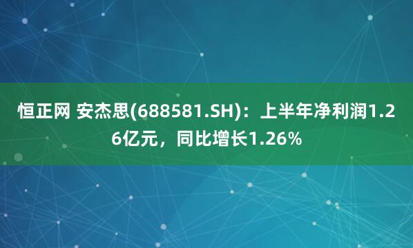 恒正网 安杰思(688581.SH)：上半年净利润1.26亿元，同比增长1.26%