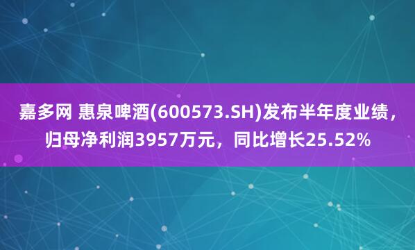 嘉多网 惠泉啤酒(600573.SH)发布半年度业绩,归母净利润3957万元,同比增长25.52%