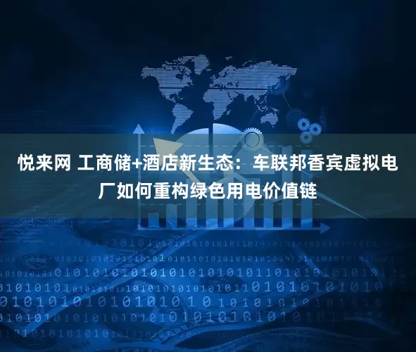 悦来网 工商储+酒店新生态：车联邦香宾虚拟电厂如何重构绿色用电价值链