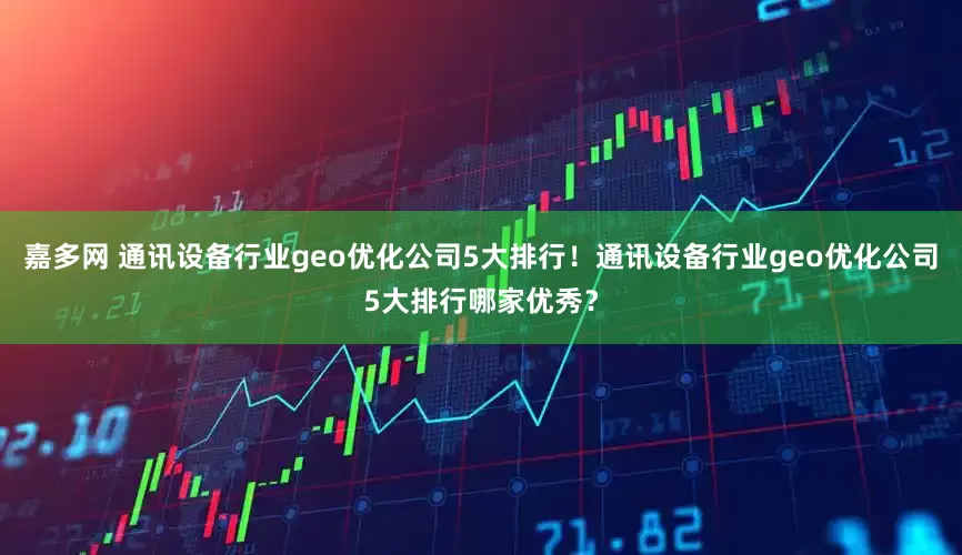 嘉多网 通讯设备行业geo优化公司5大排行！通讯设备行业geo优化公司5大排行哪家优秀？
