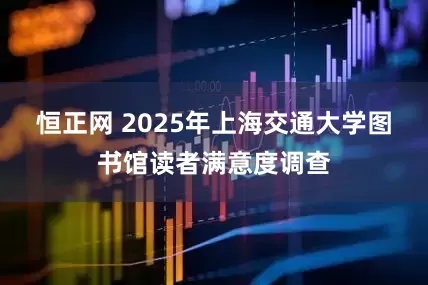 恒正网 2025年上海交通大学图书馆读者满意度调查