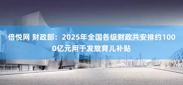 倍悦网 财政部：2025年全国各级财政共安排约1000亿元用于发放育儿补贴