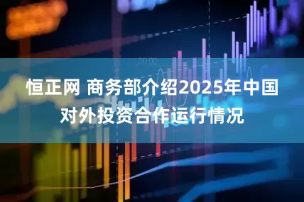 恒正网 商务部介绍2025年中国对外投资合作运行情况