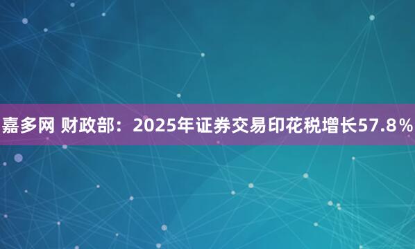 嘉多网 财政部：2025年证券交易印花税增长57.8％