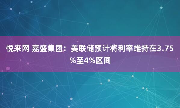 悦来网 嘉盛集团：美联储预计将利率维持在3.75%至4%区间