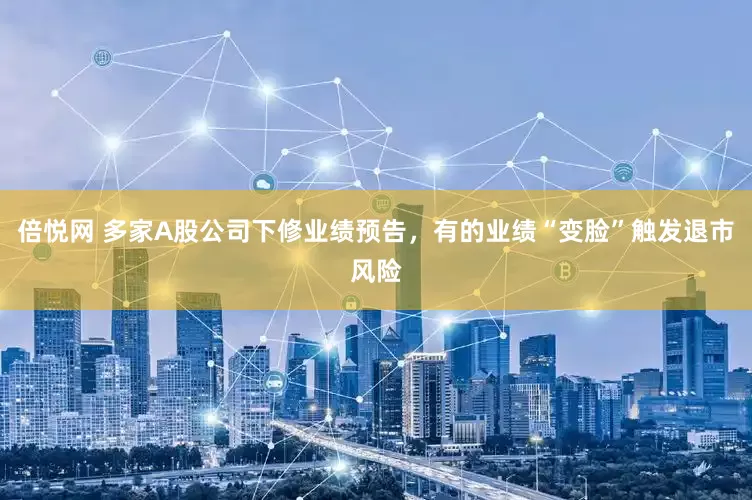 倍悦网 多家A股公司下修业绩预告，有的业绩“变脸”触发退市风险