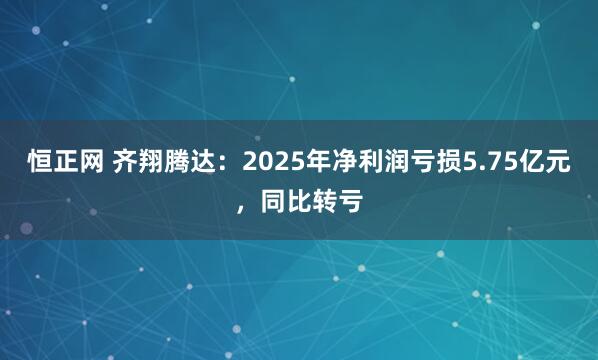 恒正网 齐翔腾达：2025年净利润亏损5.75亿元，同比转亏