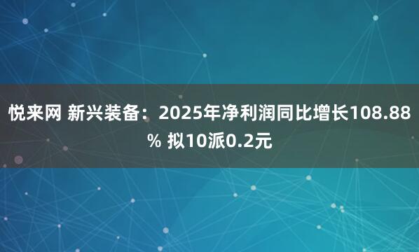 悦来网 新兴装备：2025年净利润同比增长108.88% 拟10派0.2元