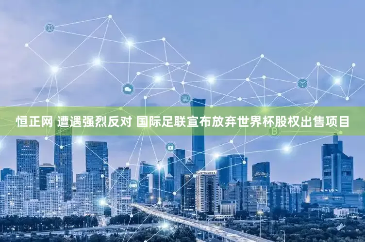 恒正网 遭遇强烈反对 国际足联宣布放弃世界杯股权出售项目